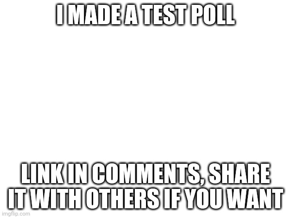 I MADE A TEST POLL; LINK IN COMMENTS, SHARE IT WITH OTHERS IF YOU WANT | made w/ Imgflip meme maker