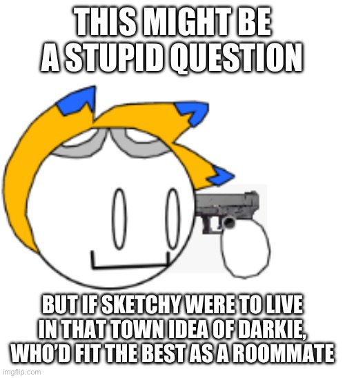 thats all folks | THIS MIGHT BE A STUPID QUESTION; BUT IF SKETCHY WERE TO LIVE IN THAT TOWN IDEA OF DARKIE, WHO’D FIT THE BEST AS A ROOMMATE | image tagged in thats all folks | made w/ Imgflip meme maker