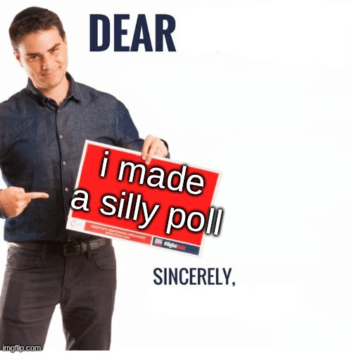 https://strawpoll.com/B2ZBE2z1EgJ | i made a silly poll; https://strawpoll.com/B2ZBE2z1EgJ | image tagged in ben shapiro dear liberals | made w/ Imgflip meme maker