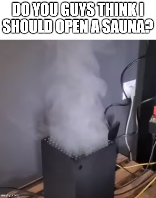 We Need More Xboxs | DO YOU GUYS THINK I
SHOULD OPEN A SAUNA? | image tagged in gaming,pc gaming,xbox,funny,funny memes,video games | made w/ Imgflip meme maker