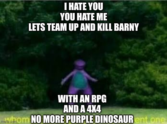 i love the internet | I HATE YOU
YOU HATE ME
LETS TEAM UP AND KILL BARNY; WITH AN RPG
 AND A 4X4 
NO MORE PURPLE DINOSAUR | image tagged in whomst has awakened the ancient one | made w/ Imgflip meme maker