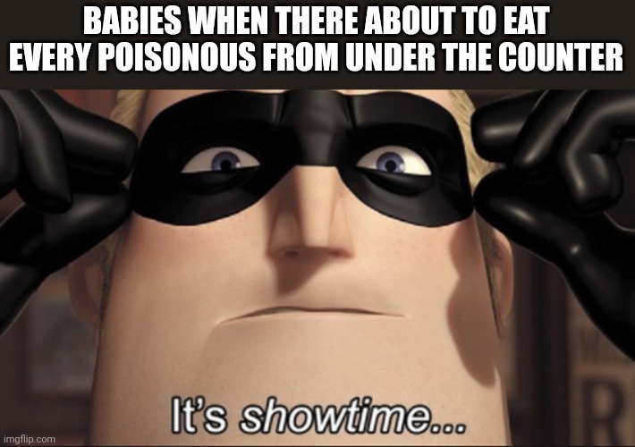 It's showtime | BABIES WHEN THERE ABOUT TO EAT EVERY POISONOUS FROM UNDER THE COUNTER | image tagged in it's showtime | made w/ Imgflip meme maker