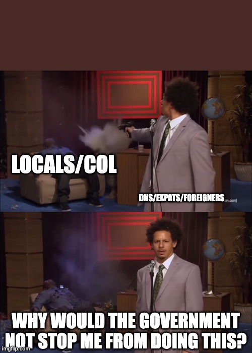 Why would X do this | LOCALS/COL; DNS/EXPATS/FOREIGNERS; WHY WOULD THE GOVERNMENT NOT STOP ME FROM DOING THIS? | image tagged in why would x do this | made w/ Imgflip meme maker