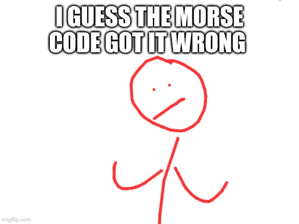 It was supposed to say "THE ONLY TIME YOU CAN DO SOMETHING IS WHEN YOU'RE DESPERATE ENOUGH" | I GUESS THE MORSE CODE GOT IT WRONG | image tagged in idk | made w/ Imgflip meme maker