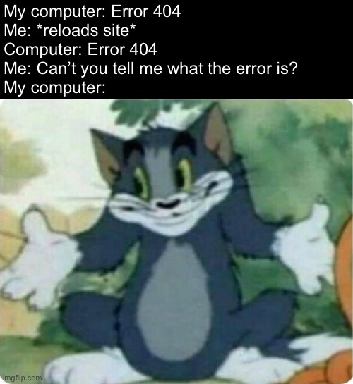 Why I hate computers | My computer: Error 404
Me: *reloads site*
Computer: Error 404
Me: Can’t you tell me what the error is?
My computer: | image tagged in tom shrugging | made w/ Imgflip meme maker