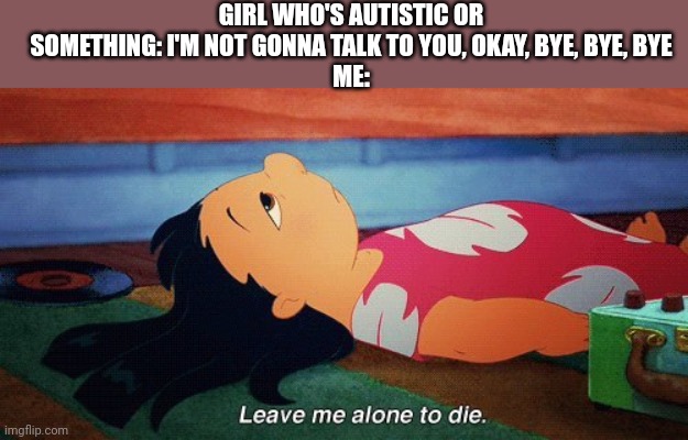 -No title found- | GIRL WHO'S AUTISTIC OR SOMETHING: I'M NOT GONNA TALK TO YOU, OKAY, BYE, BYE, BYE
ME: | image tagged in leave me alone to die lilo | made w/ Imgflip meme maker