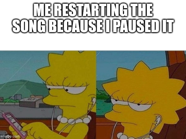 Restarting song because I paused it | ME RESTARTING THE SONG BECAUSE I PAUSED IT | image tagged in life | made w/ Imgflip meme maker