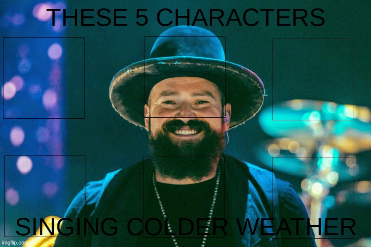 brand new music template | THESE 5 CHARACTERS; SINGING COLDER WEATHER | image tagged in zac brown band,2010s songs,new template | made w/ Imgflip meme maker