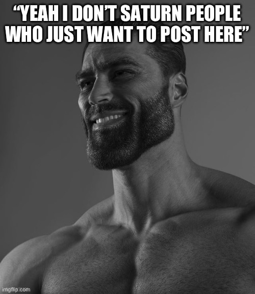 Giga Chad | “YEAH I DON’T SATURN PEOPLE WHO JUST WANT TO POST HERE” | image tagged in giga chad | made w/ Imgflip meme maker
