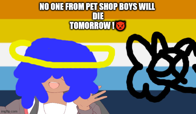 Save our queer folk | NO ONE FROM PET SHOP BOYS WILL 
DIE
TOMORROW !👿 | image tagged in no one from linkin park will die tomorrow | made w/ Imgflip meme maker