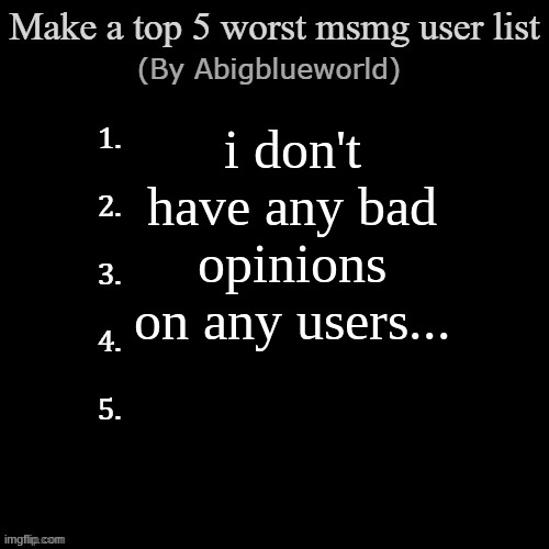 i don't have any bad opinions on any users... | image tagged in worst msmg users list | made w/ Imgflip meme maker