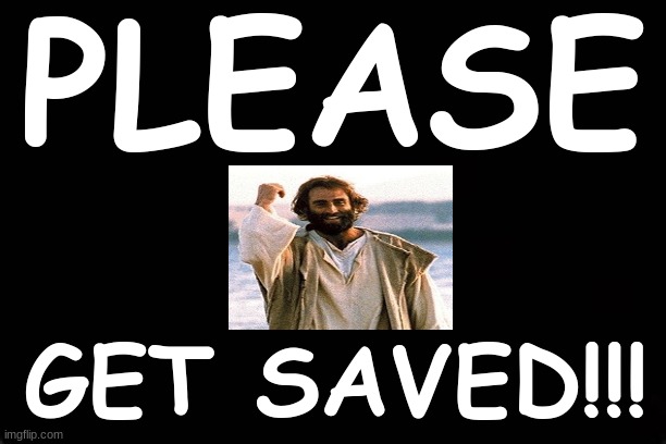 PLEASE....GET SAVED!!!! | PLEASE; GET SAVED!!! | image tagged in salvation,please | made w/ Imgflip meme maker