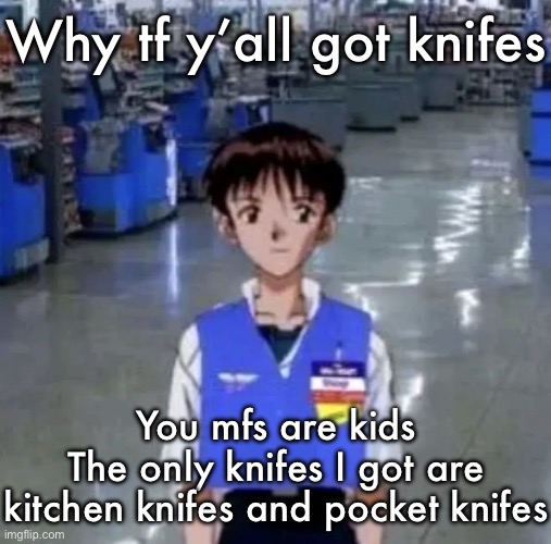 Walmart shinji | Why tf y’all got knifes; You mfs are kids
The only knifes I got are kitchen knifes and pocket knifes | image tagged in walmart shinji | made w/ Imgflip meme maker