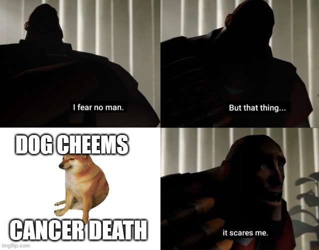 I fear no man. but that thing... It scares me. | DOG CHEEMS; CANCER DEATH | image tagged in i fear no man but that thing it scares me | made w/ Imgflip meme maker