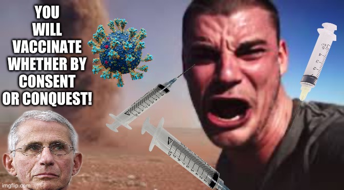 YOU WILL VACCINATE WHETHER BY CONSENT OR CONQUEST! | image tagged in vaccines,dr fauci,covid-19,maga,republicans,donald trump | made w/ Imgflip meme maker