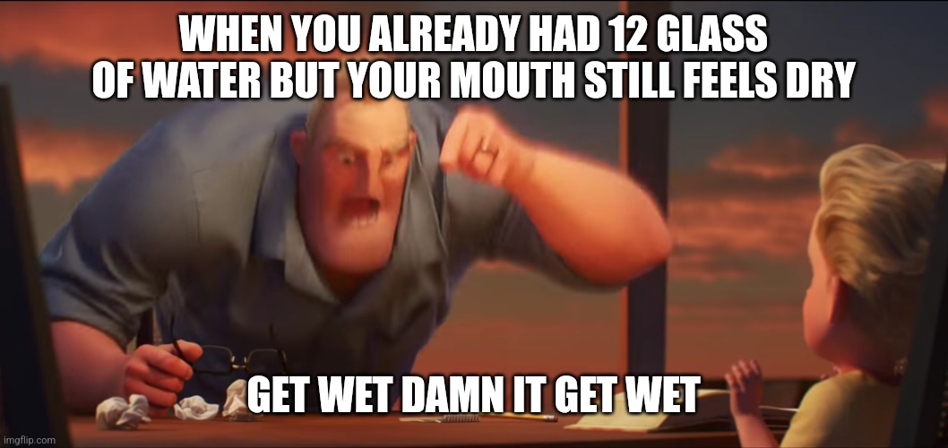 Get wet | WHEN YOU ALREADY HAD 12 GLASS OF WATER BUT YOUR MOUTH STILL FEELS DRY; GET WET DAMN IT GET WET | image tagged in math is math | made w/ Imgflip meme maker