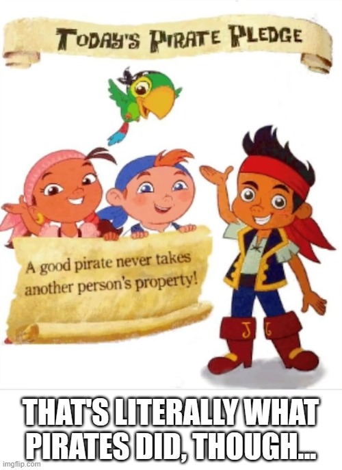 I guess those treasure chests they dug up never belonged to anyone previously | THAT'S LITERALLY WHAT PIRATES DID, THOUGH... | image tagged in pirates,property | made w/ Imgflip meme maker