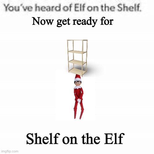 Shelf on the Elf | Now get ready for; Shelf on the Elf | image tagged in you've heard of elf on the shelf | made w/ Imgflip meme maker