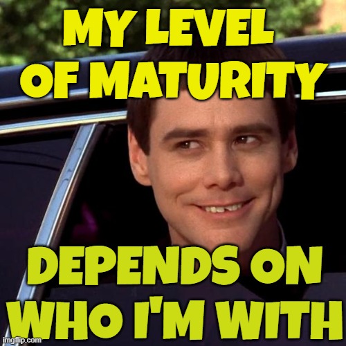 My Level Of Maturity Depends On Who I'm With | MY LEVEL 
OF MATURITY; DEPENDS ON WHO I'M WITH | image tagged in dumb and dumber | made w/ Imgflip meme maker
