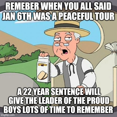 Pepperidge Farm Remembers Meme | REMEBER WHEN YOU ALL SAID JAN 6TH WAS A PEACEFUL TOUR; A 22 YEAR SENTENCE WILL GIVE THE LEADER OF THE PROUD BOYS LOTS OF TIME TO REMEMBER | image tagged in memes,pepperidge farm remembers | made w/ Imgflip meme maker