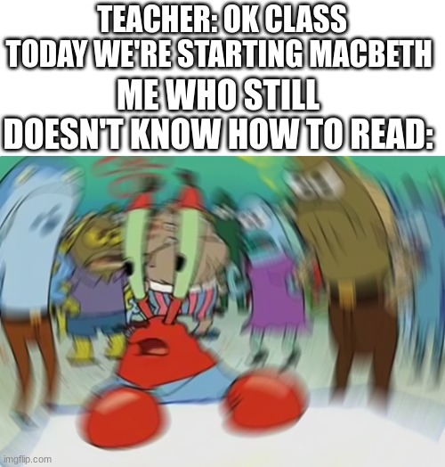 teachers got no brakes | TEACHER: OK CLASS TODAY WE'RE STARTING MACBETH; ME WHO STILL DOESN'T KNOW HOW TO READ: | image tagged in memes,mr krabs blur meme,school,funny memes,funny,lol so funny | made w/ Imgflip meme maker