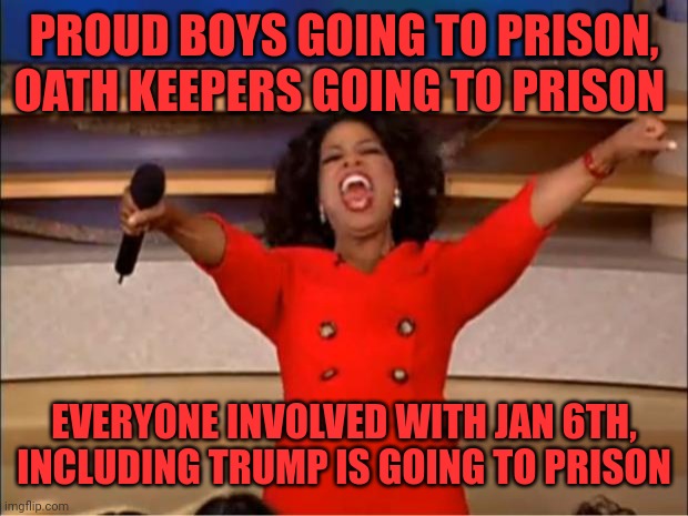 Oprah You Get A Meme | PROUD BOYS GOING TO PRISON, OATH KEEPERS GOING TO PRISON; EVERYONE INVOLVED WITH JAN 6TH, INCLUDING TRUMP IS GOING TO PRISON | image tagged in memes,oprah you get a | made w/ Imgflip meme maker