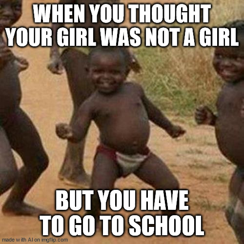 Third World Success Kid Meme | WHEN YOU THOUGHT YOUR GIRL WAS NOT A GIRL; BUT YOU HAVE TO GO TO SCHOOL | image tagged in memes,third world success kid | made w/ Imgflip meme maker