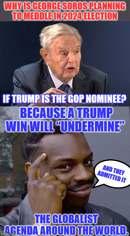 Don't be stupid and support the Globalist movement... vote for Americans... vote Trump | WHY IS GEORGE SOROS PLANNING TO MEDDLE IN 2024 ELECTION; BECAUSE A TRUMP WIN WILL “UNDERMINE”; IF TRUMP IS THE GOP NOMINEE? AND THEY ADMITTED IT; THE GLOBALIST AGENDA AROUND THE WORLD. | image tagged in thinking black guy,globalism,america,haters | made w/ Imgflip meme maker