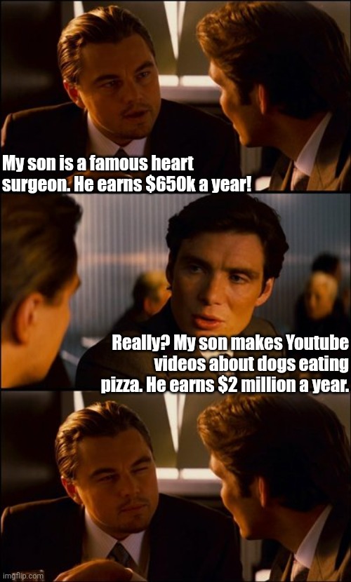 If you can't see the problem with this..... you might be making the problem worse | My son is a famous heart surgeon. He earns $650k a year! Really? My son makes Youtube videos about dogs eating pizza. He earns $2 million a year. | image tagged in conversation,youtube,wages,income inequality,sudden realization,first world problems | made w/ Imgflip meme maker