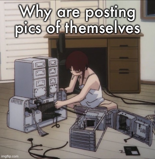 Lain | Why are posting pics of themselves | image tagged in lain | made w/ Imgflip meme maker