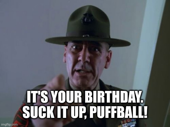 Sergeant Hartmann Meme | IT'S YOUR BIRTHDAY.
SUCK IT UP, PUFFBALL! | image tagged in memes,sergeant hartmann | made w/ Imgflip meme maker