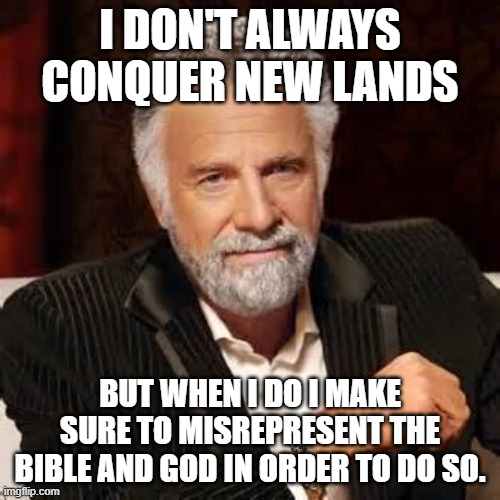 Dos Equis Guy Awesome | I DON'T ALWAYS CONQUER NEW LANDS; BUT WHEN I DO I MAKE SURE TO MISREPRESENT THE BIBLE AND GOD IN ORDER TO DO SO. | image tagged in dos equis guy awesome | made w/ Imgflip meme maker