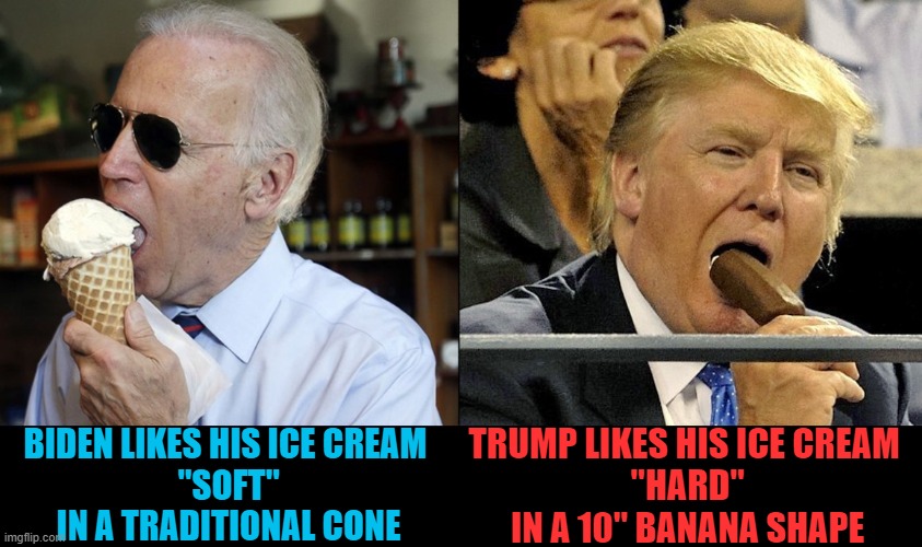 Look who else likes ice cream! | TRUMP LIKES HIS ICE CREAM
 "HARD"
 IN A 10" BANANA SHAPE; BIDEN LIKES HIS ICE CREAM 
"SOFT"
IN A TRADITIONAL CONE | image tagged in biden,trump,ice cream,soft versus hard | made w/ Imgflip meme maker
