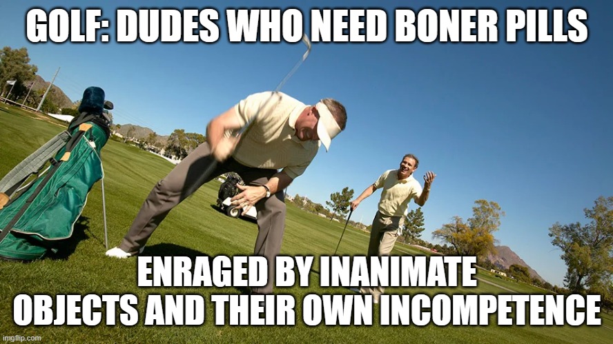 Golf Rage | GOLF: DUDES WHO NEED BONER PILLS; ENRAGED BY INANIMATE OBJECTS AND THEIR OWN INCOMPETENCE | image tagged in golf,anger,rage,viagra | made w/ Imgflip meme maker