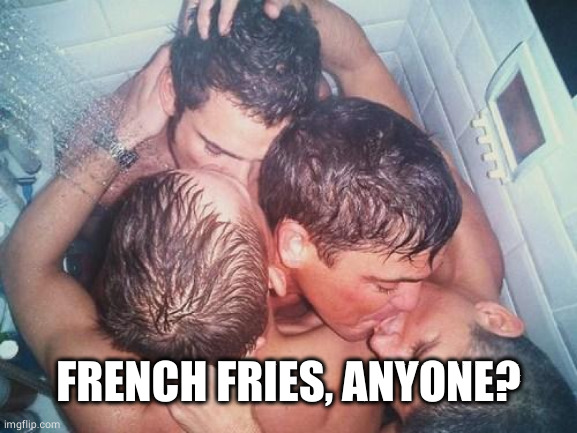 gay shower kiss | FRENCH FRIES, ANYONE? | image tagged in gay shower kiss | made w/ Imgflip meme maker