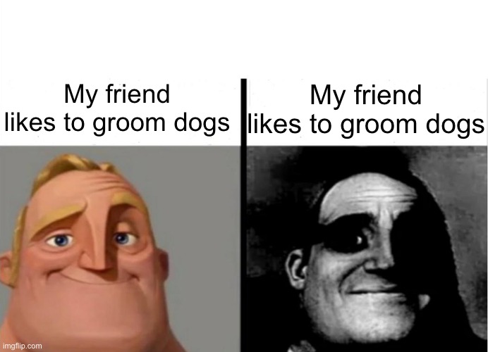 Oh dear | My friend likes to groom dogs; My friend likes to groom dogs | image tagged in teacher's copy,memes,funny,dark humor | made w/ Imgflip meme maker