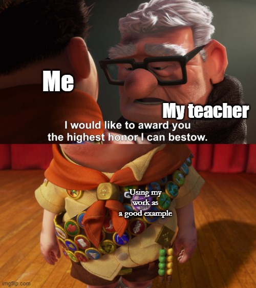 Highest Honor | Me; My teacher; Using my work as a good example | image tagged in highest honor | made w/ Imgflip meme maker