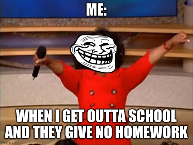 me fr | ME:; WHEN I GET OUTTA SCHOOL AND THEY GIVE NO HOMEWORK | image tagged in memes,oprah you get a,relatable memes | made w/ Imgflip meme maker