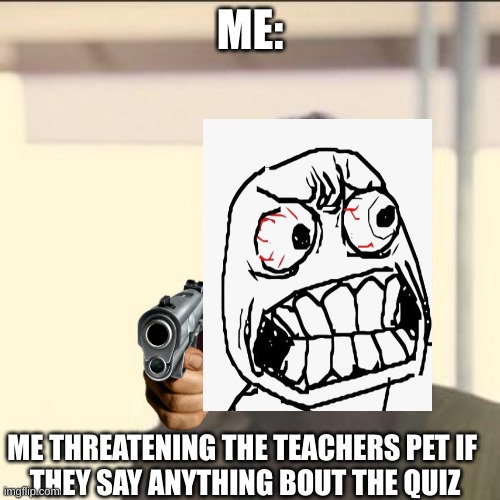 like bro just stop | ME:; ME THREATENING THE TEACHERS PET IF 
THEY SAY ANYTHING BOUT THE QUIZ | image tagged in memes,look at me | made w/ Imgflip meme maker