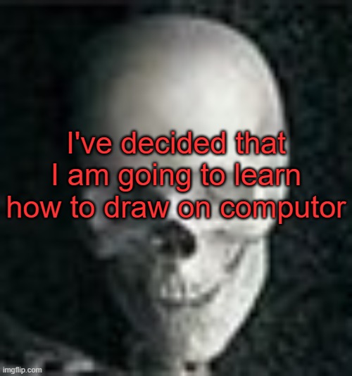 . | I've decided that I am going to learn how to draw on computor | image tagged in skull | made w/ Imgflip meme maker