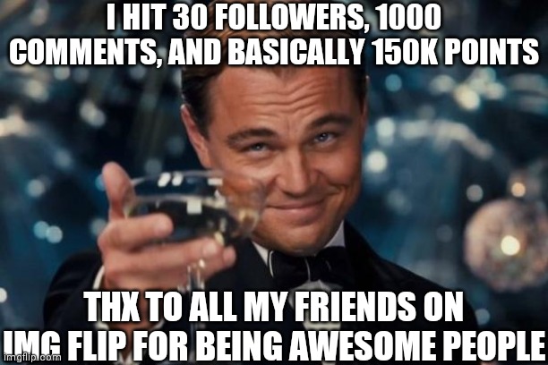Thx everybody!!! | I HIT 30 FOLLOWERS, 1000 COMMENTS, AND BASICALLY 150K POINTS; THX TO ALL MY FRIENDS ON IMG FLIP FOR BEING AWESOME PEOPLE | image tagged in memes,leonardo dicaprio cheers,lol,thx | made w/ Imgflip meme maker