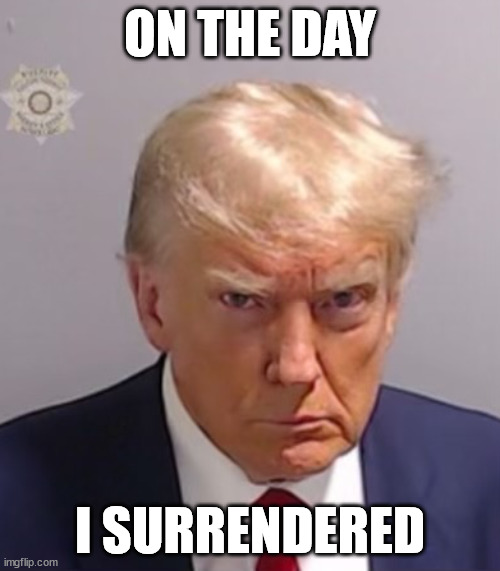 Trump surrendered | ON THE DAY; I SURRENDERED | image tagged in donald trump mugshot | made w/ Imgflip meme maker