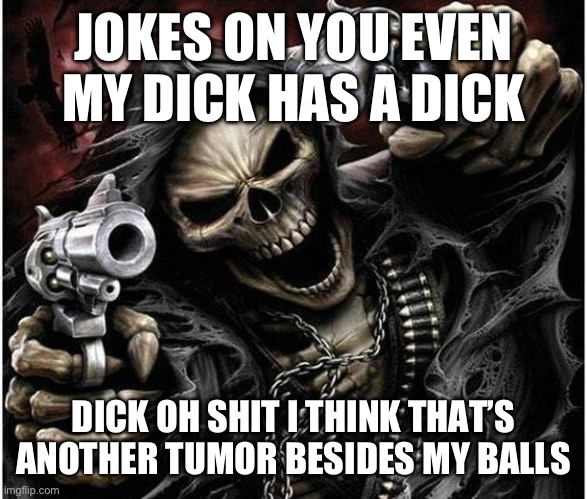 Badass Skeleton | JOKES ON YOU EVEN MY DICK HAS A DICK; DICK OH SHIT I THINK THAT’S ANOTHER TUMOR BESIDES MY BALLS | image tagged in badass skeleton | made w/ Imgflip meme maker