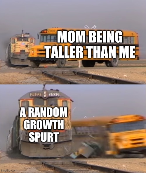 A train hitting a school bus | MOM BEING TALLER THAN ME; A RANDOM GROWTH SPURT | image tagged in a train hitting a school bus | made w/ Imgflip meme maker