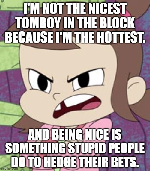 Being "nice" according to Audrey Smith | I'M NOT THE NICEST TOMBOY IN THE BLOCK BECAUSE I'M THE HOTTEST. AND BEING NICE IS SOMETHING STUPID PEOPLE DO TO HEDGE THEIR BETS. | image tagged in pissed off audrey smith,harvey girls forever,harvey street kids,rick and morty | made w/ Imgflip meme maker