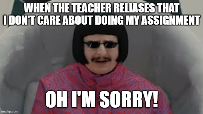 Oh I'm Sorry | WHEN THE TEACHER RELIASES THAT I DON'T CARE ABOUT DOING MY ASSIGNMENT; OH I'M SORRY! | image tagged in oh i'm sorry | made w/ Imgflip meme maker