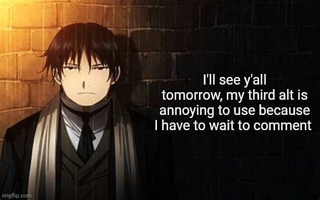 Roy Mustang | I'll see y'all tomorrow, my third alt is annoying to use because I have to wait to comment | image tagged in roy mustang | made w/ Imgflip meme maker