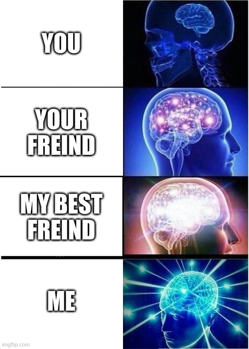 Expanding Brain | YOU; YOUR FREIND; MY BEST FREIND; ME | image tagged in memes,expanding brain | made w/ Imgflip meme maker