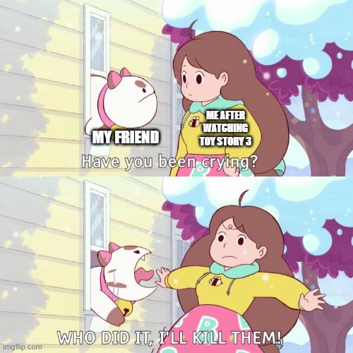 The movie isn't THAT sad. | MY FRIEND; ME AFTER WATCHING TOY STORY 3 | image tagged in bee and puppycat | made w/ Imgflip meme maker