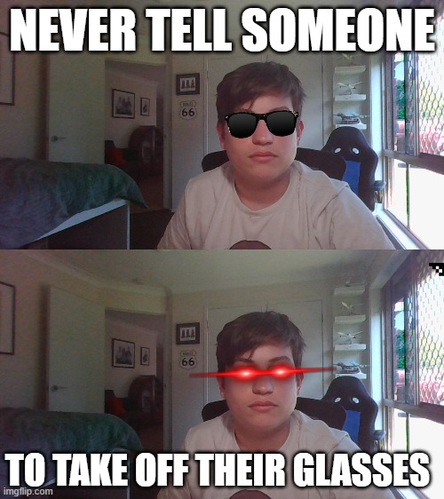 never tell someone | NEVER TELL SOMEONE; TO TAKE OFF THEIR GLASSES | image tagged in dank memes,funny memes | made w/ Imgflip meme maker